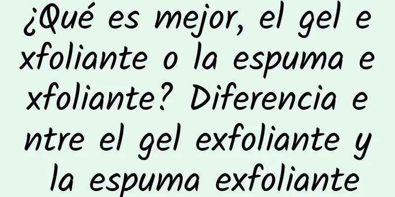 ¿Qué es mejor, el gel exfoliante o la espuma exfoliante? Diferencia entre el gel exfoliante y la espuma exfoliante