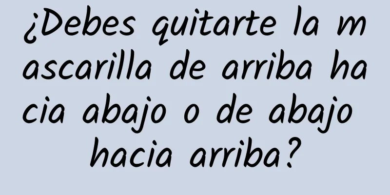 ¿Debes quitarte la mascarilla de arriba hacia abajo o de abajo hacia arriba?