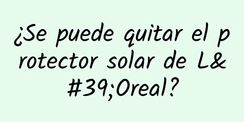 ¿Se puede quitar el protector solar de L'Oreal?