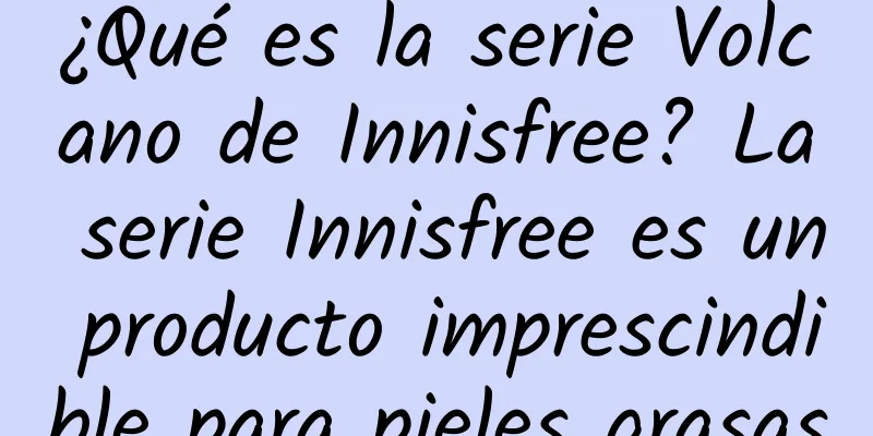 ¿Qué es la serie Volcano de Innisfree? La serie Innisfree es un producto imprescindible para pieles grasas