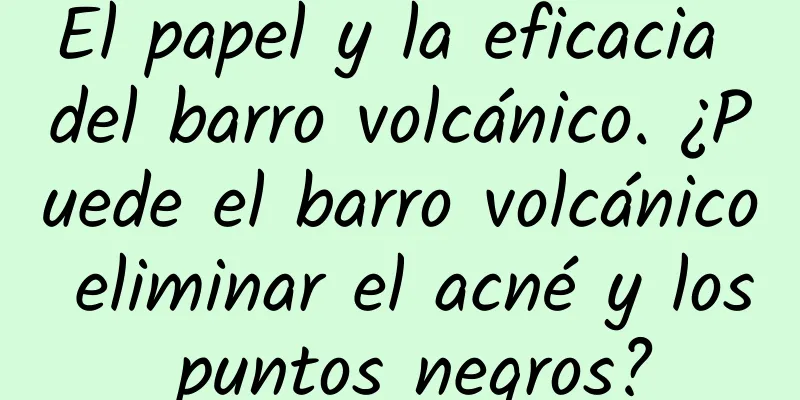 El papel y la eficacia del barro volcánico. ¿Puede el barro volcánico eliminar el acné y los puntos negros?