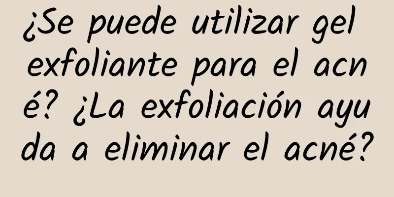 ¿Se puede utilizar gel exfoliante para el acné? ¿La exfoliación ayuda a eliminar el acné?