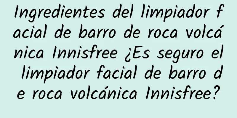 Ingredientes del limpiador facial de barro de roca volcánica Innisfree ¿Es seguro el limpiador facial de barro de roca volcánica Innisfree?