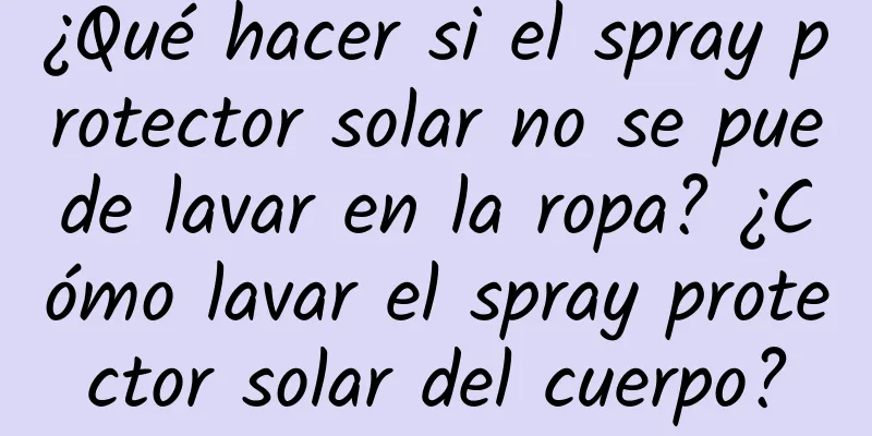 ¿Qué hacer si el spray protector solar no se puede lavar en la ropa? ¿Cómo lavar el spray protector solar del cuerpo?