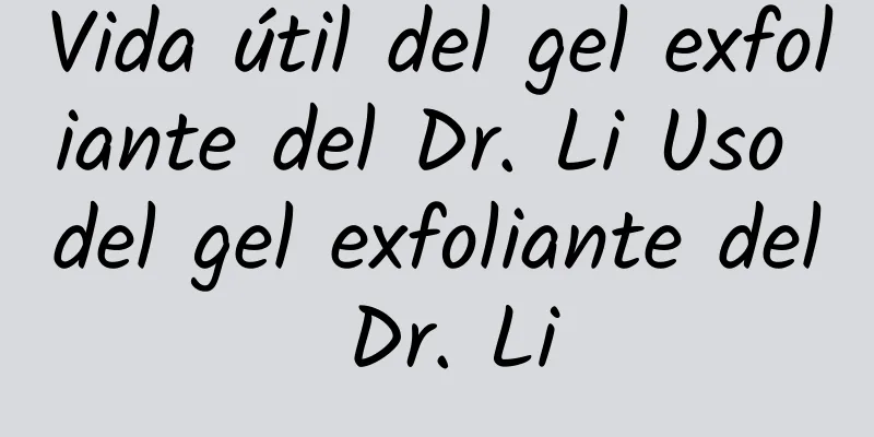 Vida útil del gel exfoliante del Dr. Li Uso del gel exfoliante del Dr. Li