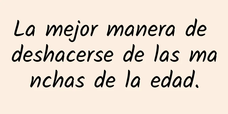 La mejor manera de deshacerse de las manchas de la edad.