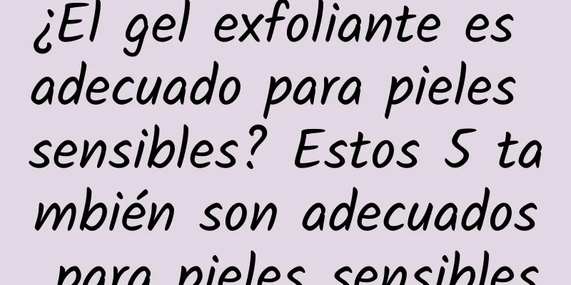 ¿El gel exfoliante es adecuado para pieles sensibles? Estos 5 también son adecuados para pieles sensibles