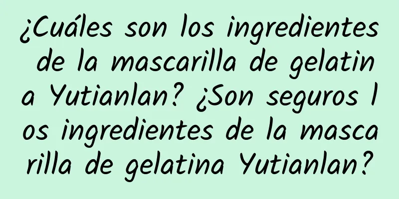 ¿Cuáles son los ingredientes de la mascarilla de gelatina Yutianlan? ¿Son seguros los ingredientes de la mascarilla de gelatina Yutianlan?