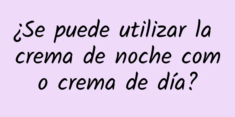 ¿Se puede utilizar la crema de noche como crema de día?