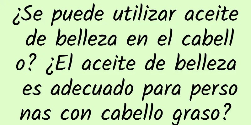¿Se puede utilizar aceite de belleza en el cabello? ¿El aceite de belleza es adecuado para personas con cabello graso?