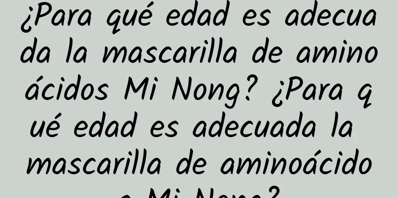 ¿Para qué edad es adecuada la mascarilla de aminoácidos Mi Nong? ¿Para qué edad es adecuada la mascarilla de aminoácidos Mi Nong?