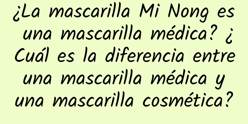 ¿La mascarilla Mi Nong es una mascarilla médica? ¿Cuál es la diferencia entre una mascarilla médica y una mascarilla cosmética?