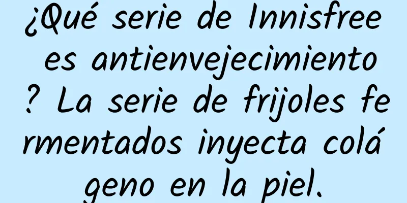 ¿Qué serie de Innisfree es antienvejecimiento? La serie de frijoles fermentados inyecta colágeno en la piel.