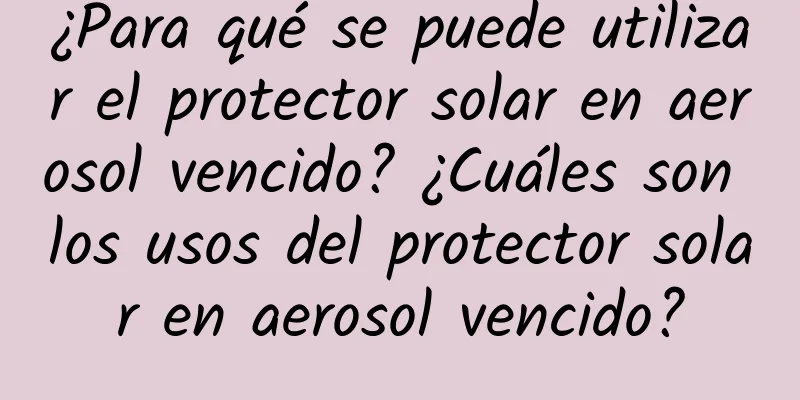 ¿Para qué se puede utilizar el protector solar en aerosol vencido? ¿Cuáles son los usos del protector solar en aerosol vencido?