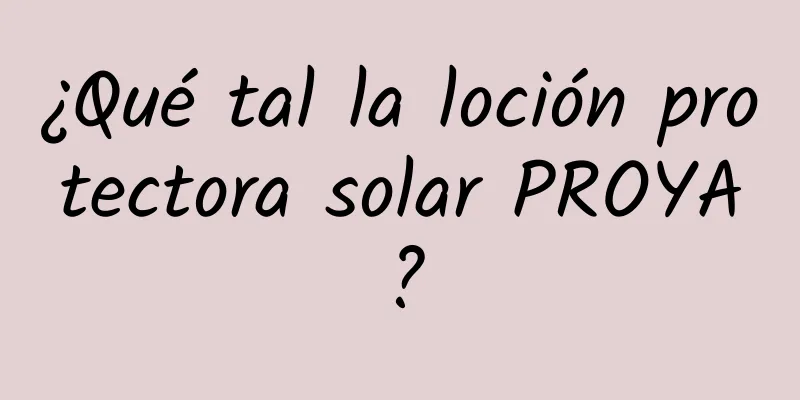 ¿Qué tal la loción protectora solar PROYA?