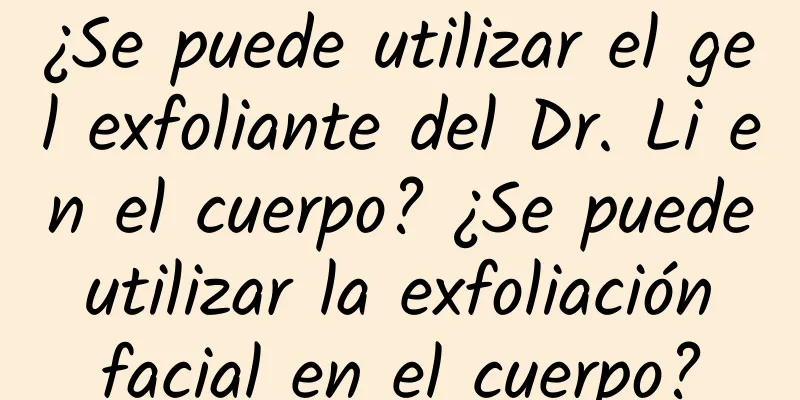 ¿Se puede utilizar el gel exfoliante del Dr. Li en el cuerpo? ¿Se puede utilizar la exfoliación facial en el cuerpo?