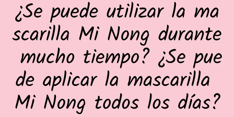 ¿Se puede utilizar la mascarilla Mi Nong durante mucho tiempo? ¿Se puede aplicar la mascarilla Mi Nong todos los días?