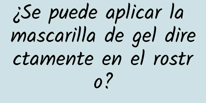 ¿Se puede aplicar la mascarilla de gel directamente en el rostro?