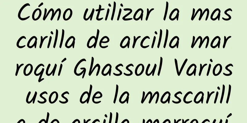 Cómo utilizar la mascarilla de arcilla marroquí Ghassoul Varios usos de la mascarilla de arcilla marroquí