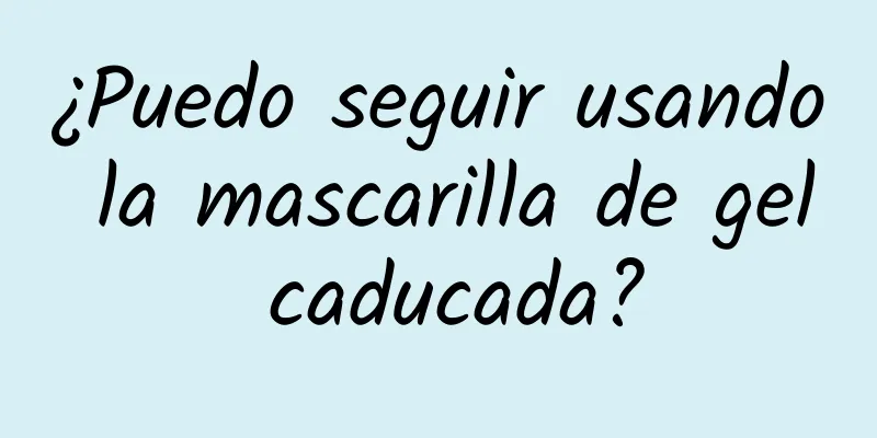 ¿Puedo seguir usando la mascarilla de gel caducada?