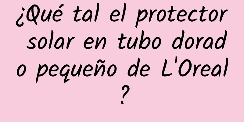 ¿Qué tal el protector solar en tubo dorado pequeño de L'Oreal?