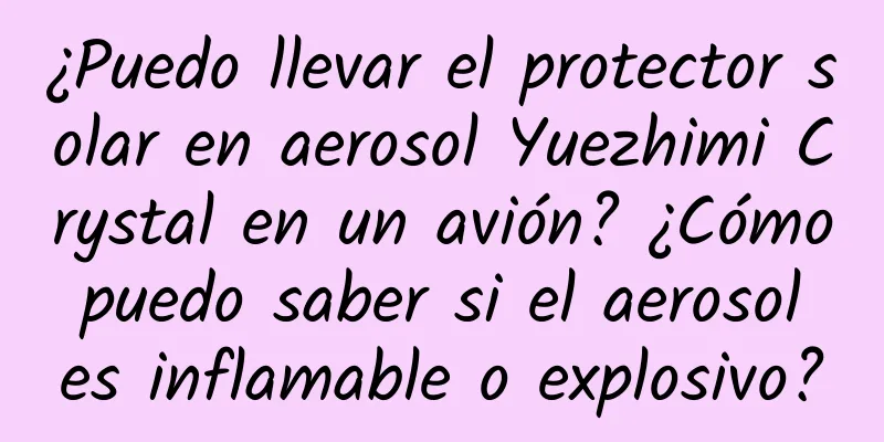 ¿Puedo llevar el protector solar en aerosol Yuezhimi Crystal en un avión? ¿Cómo puedo saber si el aerosol es inflamable o explosivo?