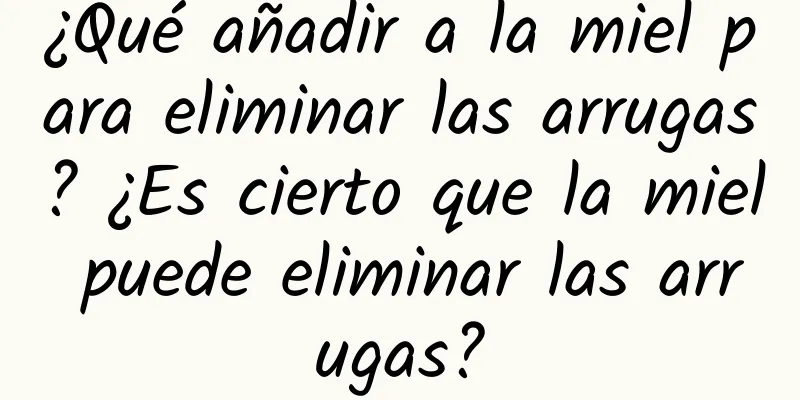 ¿Qué añadir a la miel para eliminar las arrugas? ¿Es cierto que la miel puede eliminar las arrugas?