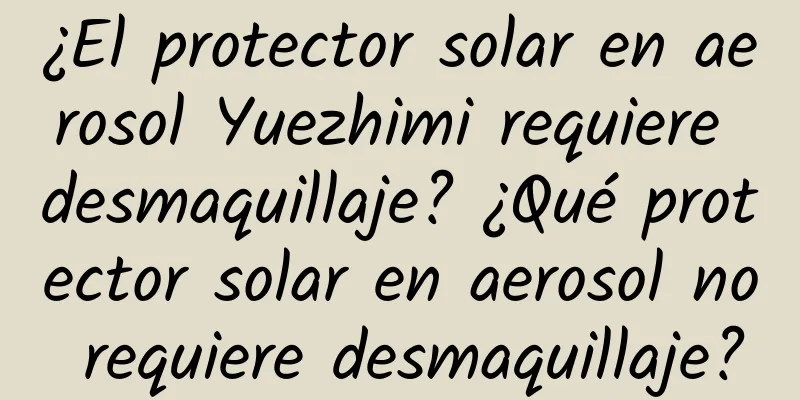 ¿El protector solar en aerosol Yuezhimi requiere desmaquillaje? ¿Qué protector solar en aerosol no requiere desmaquillaje?