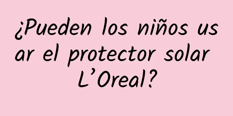 ¿Pueden los niños usar el protector solar L’Oreal?