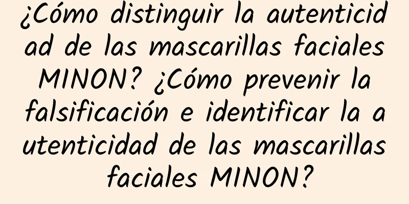 ¿Cómo distinguir la autenticidad de las mascarillas faciales MINON? ¿Cómo prevenir la falsificación e identificar la autenticidad de las mascarillas faciales MINON?