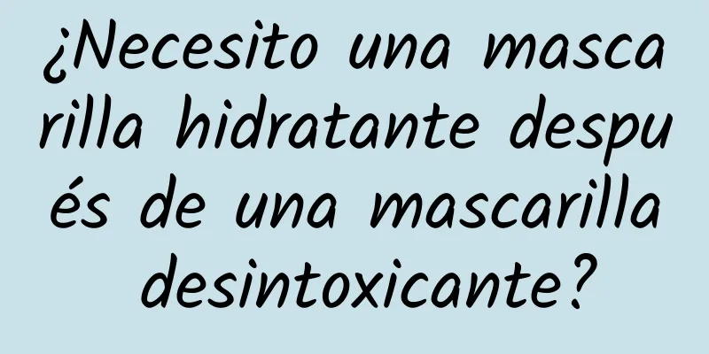 ¿Necesito una mascarilla hidratante después de una mascarilla desintoxicante?