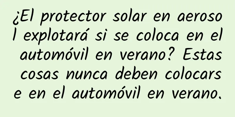 ¿El protector solar en aerosol explotará si se coloca en el automóvil en verano? Estas cosas nunca deben colocarse en el automóvil en verano.