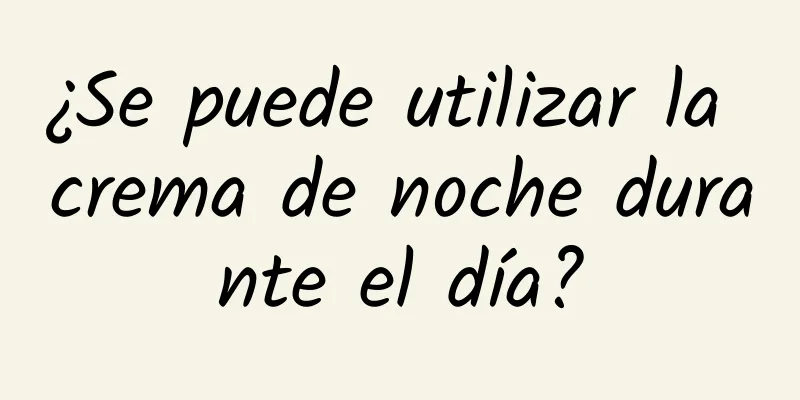 ¿Se puede utilizar la crema de noche durante el día?