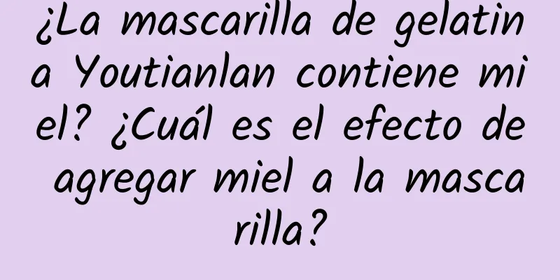 ¿La mascarilla de gelatina Youtianlan contiene miel? ¿Cuál es el efecto de agregar miel a la mascarilla?