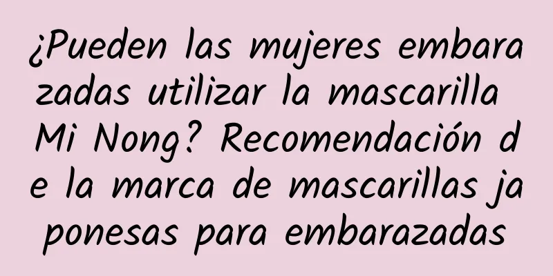 ¿Pueden las mujeres embarazadas utilizar la mascarilla Mi Nong? Recomendación de la marca de mascarillas japonesas para embarazadas