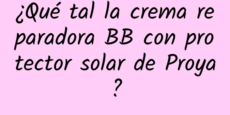 ¿Qué tal la crema reparadora BB con protector solar de Proya?