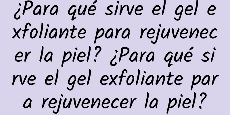 ¿Para qué sirve el gel exfoliante para rejuvenecer la piel? ¿Para qué sirve el gel exfoliante para rejuvenecer la piel?