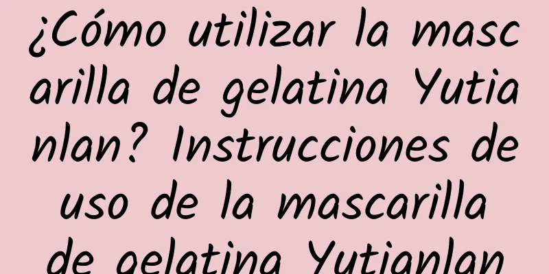 ¿Cómo utilizar la mascarilla de gelatina Yutianlan? Instrucciones de uso de la mascarilla de gelatina Yutianlan