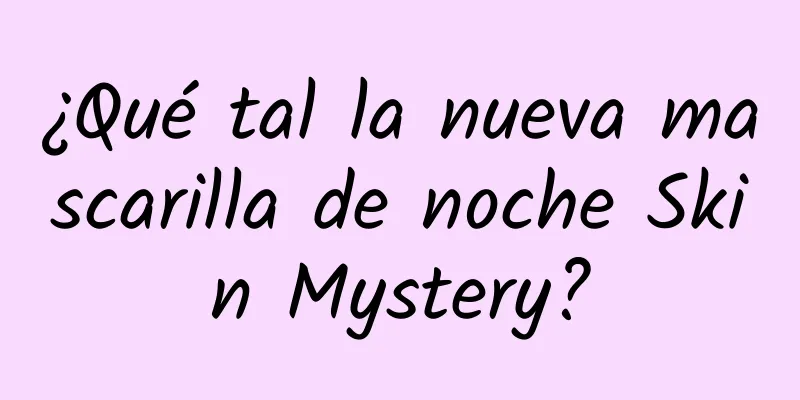 ¿Qué tal la nueva mascarilla de noche Skin Mystery?