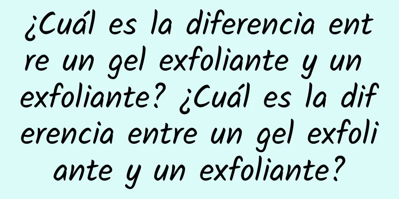 ¿Cuál es la diferencia entre un gel exfoliante y un exfoliante? ¿Cuál es la diferencia entre un gel exfoliante y un exfoliante?