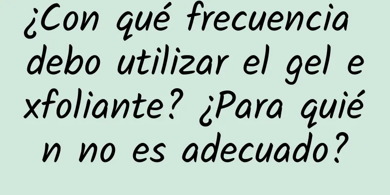 ¿Con qué frecuencia debo utilizar el gel exfoliante? ¿Para quién no es adecuado?