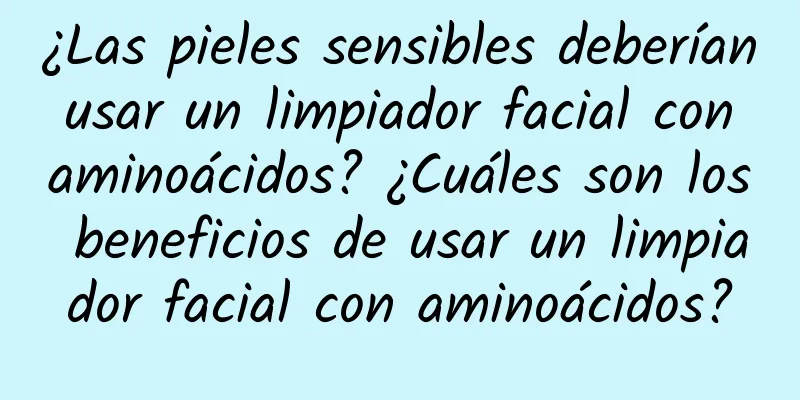 ¿Las pieles sensibles deberían usar un limpiador facial con aminoácidos? ¿Cuáles son los beneficios de usar un limpiador facial con aminoácidos?