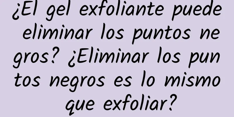 ¿El gel exfoliante puede eliminar los puntos negros? ¿Eliminar los puntos negros es lo mismo que exfoliar?