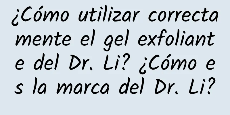 ¿Cómo utilizar correctamente el gel exfoliante del Dr. Li? ¿Cómo es la marca del Dr. Li?