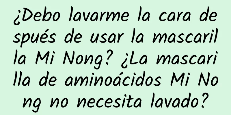 ¿Debo lavarme la cara después de usar la mascarilla Mi Nong? ¿La mascarilla de aminoácidos Mi Nong no necesita lavado?