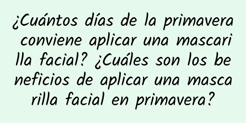 ¿Cuántos días de la primavera conviene aplicar una mascarilla facial? ¿Cuáles son los beneficios de aplicar una mascarilla facial en primavera?