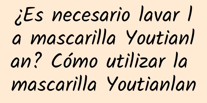 ¿Es necesario lavar la mascarilla Youtianlan? Cómo utilizar la mascarilla Youtianlan