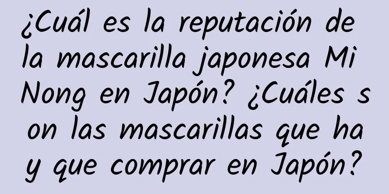 ¿Cuál es la reputación de la mascarilla japonesa Mi Nong en Japón? ¿Cuáles son las mascarillas que hay que comprar en Japón?