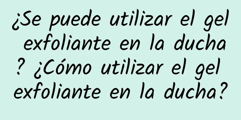 ¿Se puede utilizar el gel exfoliante en la ducha? ¿Cómo utilizar el gel exfoliante en la ducha?