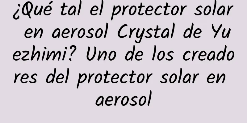 ¿Qué tal el protector solar en aerosol Crystal de Yuezhimi? Uno de los creadores del protector solar en aerosol